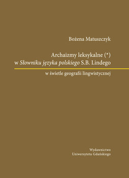 Archaizmy leksykalne w Słowniku języka polskiego S.B. Lindego w świetle geografii lingwistycznej okładka