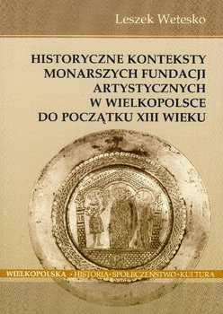 Historyczne Konteksty Monarszych Fundacji Artystycznych w Wielkopolsce do Początku XIII Wieku okładka