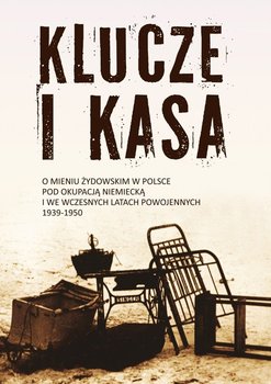 Klucze i Kasa. O mieniu żydowskim w Polsce pod okupacją niemiecką i we wczesnych latach powojennych, 1939-1950 okładka