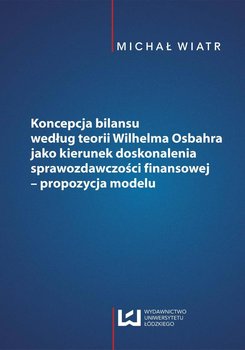Koncepcja bilansu według teorii Wilhelma Osbahra jako kierunek doskonalenia sprawozdawczości finansowej. Propozycja modelu okładka
