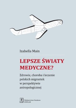 Lepsze światy medyczne? Zdrowie, choroba i leczenie polskich migrantek w perspektywie antropologicznej okładka