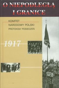 O niepodległą i granice. Tom 6. Komitet Narodowy Polski Protokoły posiedzeń 1917-1919 okładka