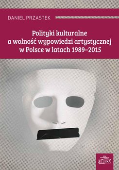 Polityki kulturalne a wolność wypowiedzi artystycznej w Polsce w latach 1989-2015 okładka
