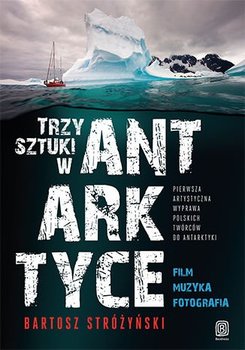 Trzy sztuki w Antarktyce. Pierwsza artystyczna wyprawa polskich twórców do Antarktyki okładka