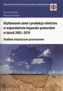 Użytkowanie ziemi i produkcja rolnictwa w województwie kujawsko-pomorskim w latach 2002-2010. Studium statystyczno-przestrzenne okładka