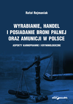 Wyrabianie, handel i posiadanie broni palnej oraz amunicji w Polsce. Aspekty karnoprawne i kryminologiczne okładka